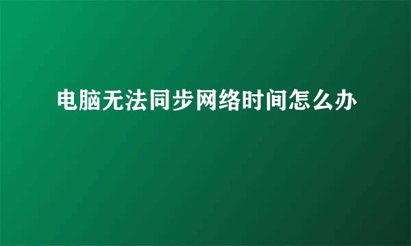 电脑无法同步网络时间怎么办