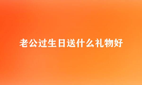 老公过生日送什么礼物好