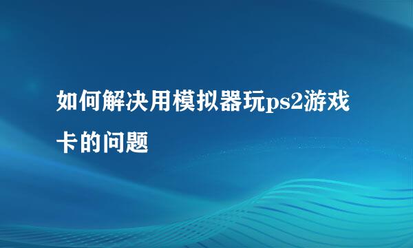 如何解决用模拟器玩ps2游戏卡的问题