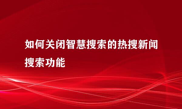 如何关闭智慧搜索的热搜新闻搜索功能