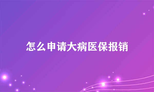 怎么申请大病医保报销