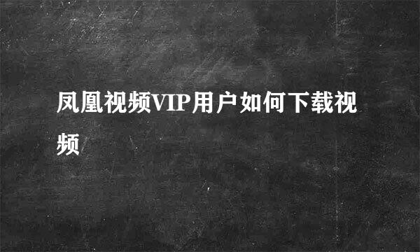 凤凰视频VIP用户如何下载视频