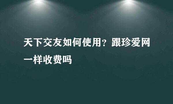 天下交友如何使用？跟珍爱网一样收费吗