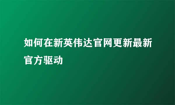 如何在新英伟达官网更新最新官方驱动