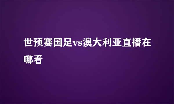 世预赛国足vs澳大利亚直播在哪看