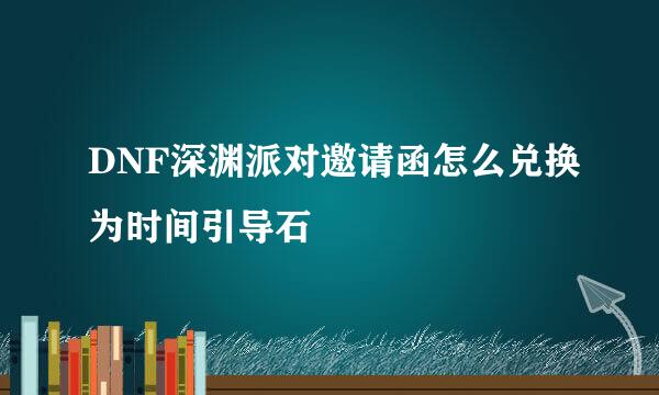 DNF深渊派对邀请函怎么兑换为时间引导石