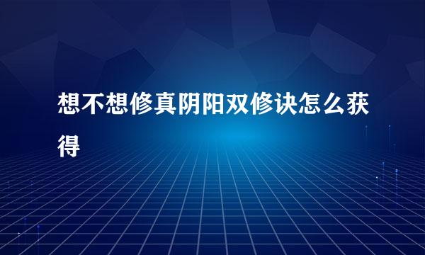 想不想修真阴阳双修诀怎么获得