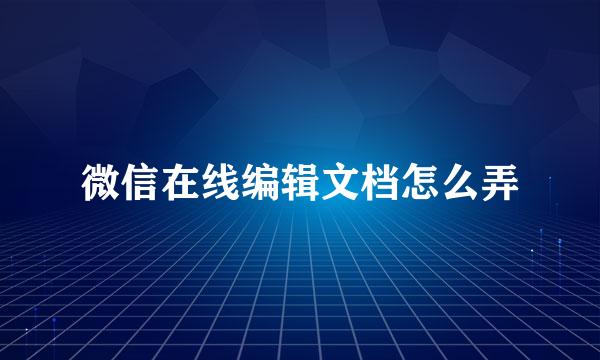 微信在线编辑文档怎么弄