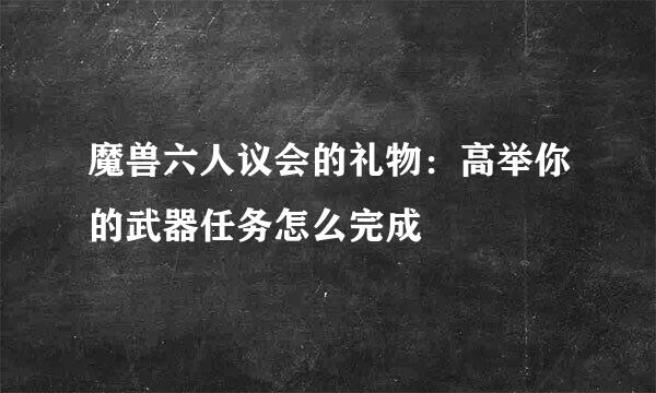 魔兽六人议会的礼物：高举你的武器任务怎么完成