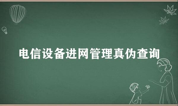 电信设备进网管理真伪查询