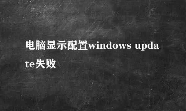 电脑显示配置windows update失败