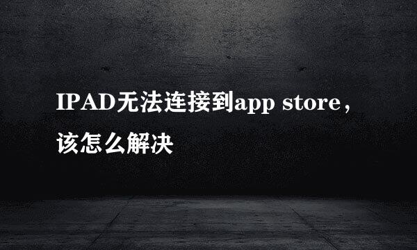 IPAD无法连接到app store，该怎么解决