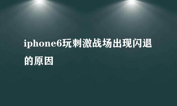 iphone6玩刺激战场出现闪退的原因