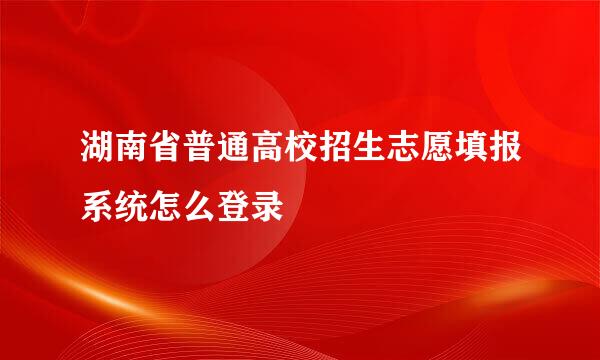 湖南省普通高校招生志愿填报系统怎么登录