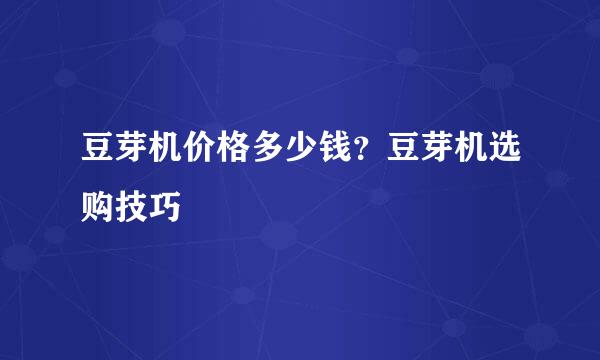 豆芽机价格多少钱？豆芽机选购技巧