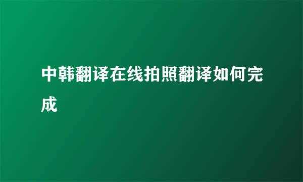 中韩翻译在线拍照翻译如何完成