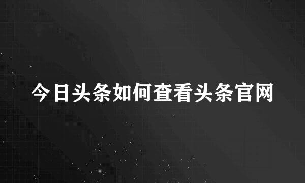 今日头条如何查看头条官网