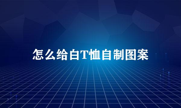 怎么给白T恤自制图案