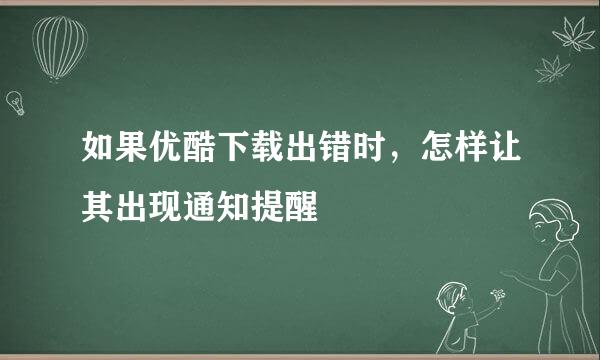 如果优酷下载出错时，怎样让其出现通知提醒