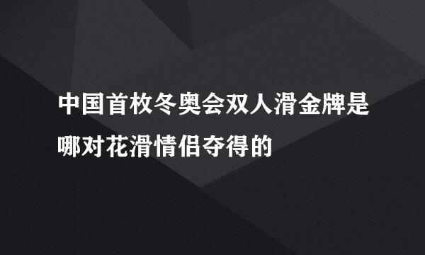 中国首枚冬奥会双人滑金牌是哪对花滑情侣夺得的