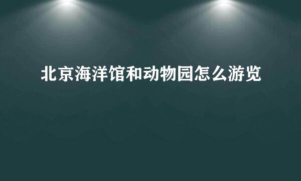 北京海洋馆和动物园怎么游览