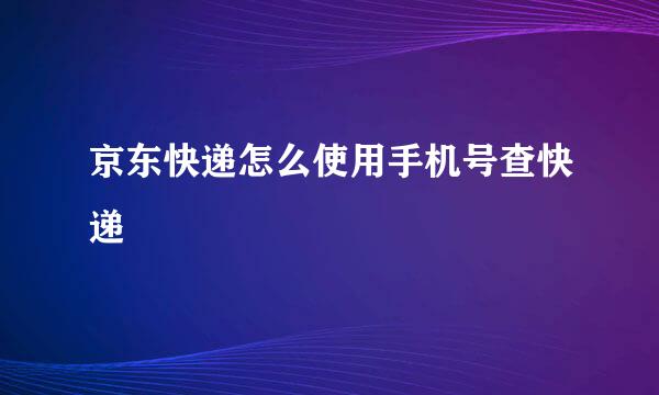 京东快递怎么使用手机号查快递