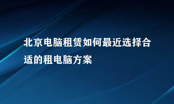 北京电脑租赁如何最近选择合适的租电脑方案