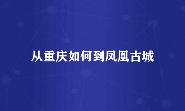 从重庆如何到凤凰古城