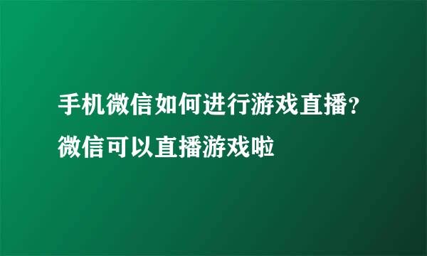 手机微信如何进行游戏直播？微信可以直播游戏啦