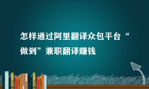 怎样通过阿里翻译众包平台“做到”兼职翻译赚钱