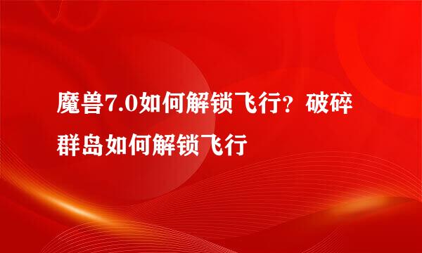 魔兽7.0如何解锁飞行？破碎群岛如何解锁飞行