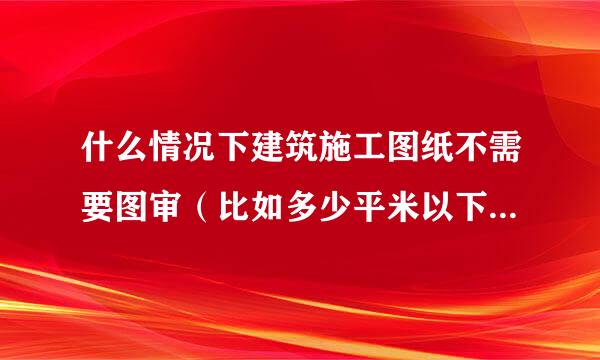 什么情况下建筑施工图纸不需要图审（比如多少平米以下，造价多少以下）