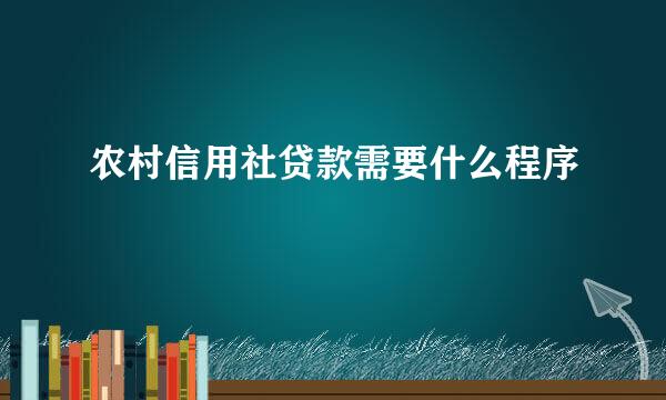 农村信用社贷款需要什么程序