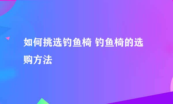 如何挑选钓鱼椅 钓鱼椅的选购方法