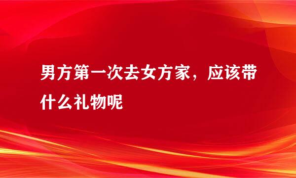 男方第一次去女方家，应该带什么礼物呢