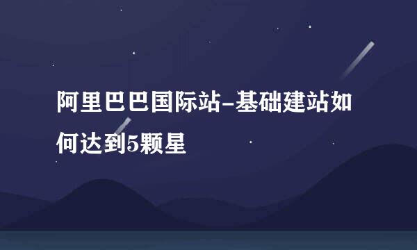 阿里巴巴国际站-基础建站如何达到5颗星