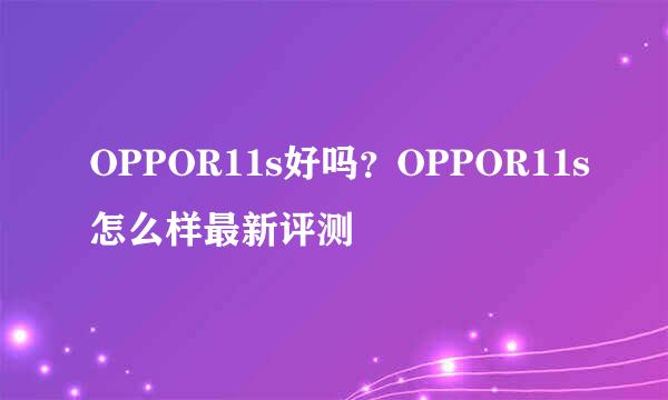 OPPOR11s好吗？OPPOR11s怎么样最新评测