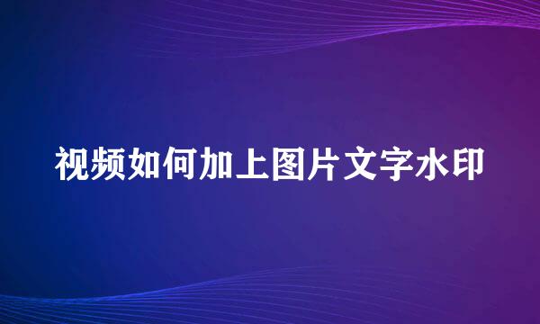 视频如何加上图片文字水印