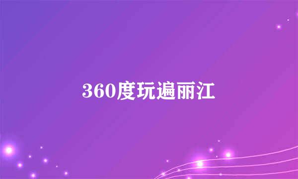 360度玩遍丽江