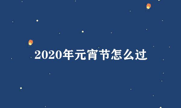 2020年元宵节怎么过