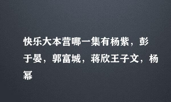 快乐大本营哪一集有杨紫，彭于晏，郭富城，蒋欣王子文，杨幂