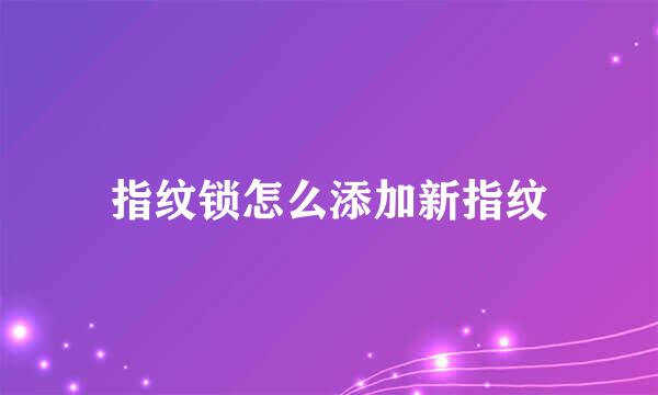 指纹锁怎么添加新指纹