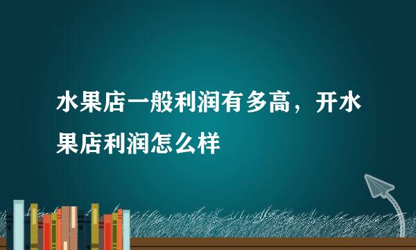 水果店一般利润有多高，开水果店利润怎么样