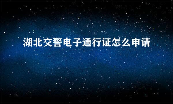 湖北交警电子通行证怎么申请