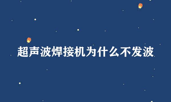 超声波焊接机为什么不发波