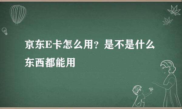 京东E卡怎么用？是不是什么东西都能用