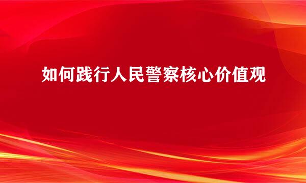 如何践行人民警察核心价值观