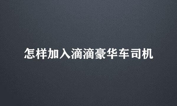 怎样加入滴滴豪华车司机