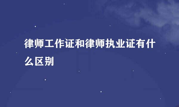 律师工作证和律师执业证有什么区别