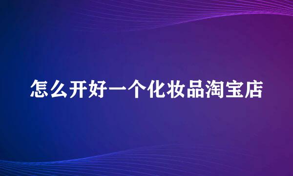 怎么开好一个化妆品淘宝店